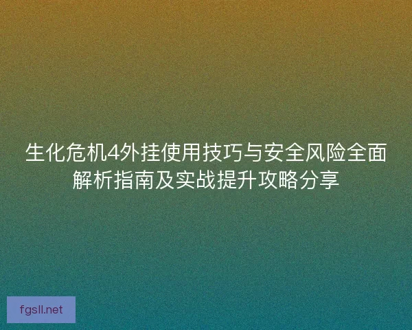 生化危机4外挂使用技巧与安全风险全面解析指南及实战提升攻略分享