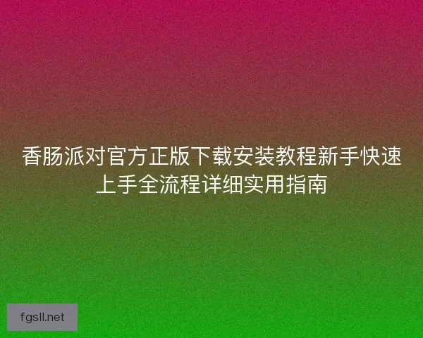 香肠派对官方正版下载安装教程新手快速上手全流程详细实用指南