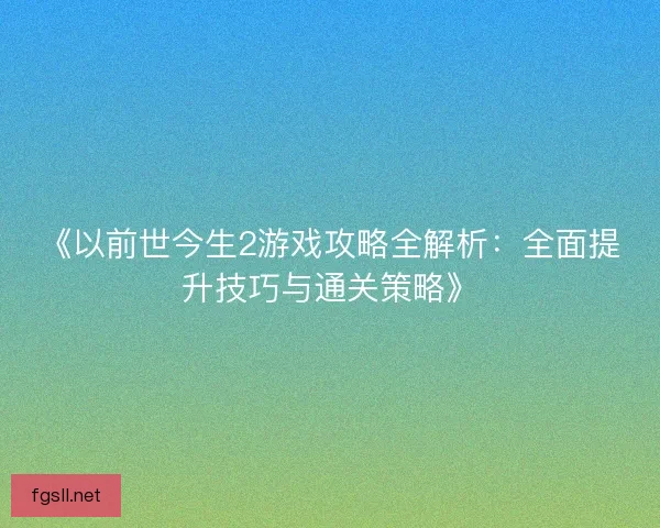 《以前世今生2游戏攻略全解析：全面提升技巧与通关策略》