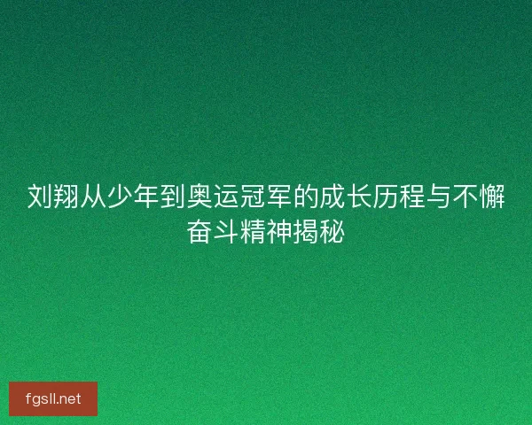 刘翔从少年到奥运冠军的成长历程与不懈奋斗精神揭秘