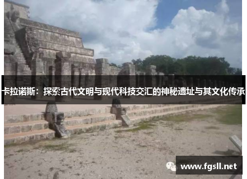 卡拉诺斯：探索古代文明与现代科技交汇的神秘遗址与其文化传承